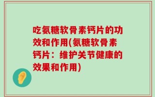 吃氨糖软骨素钙片的功效和作用(氨糖软骨素钙片：维护关节健康的效果和作用)