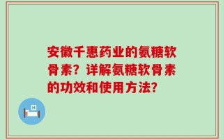 安徽千惠药业的氨糖软骨素？详解氨糖软骨素的功效和使用方法？