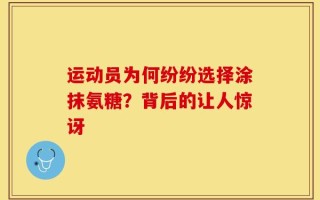 运动员为何纷纷选择涂抹氨糖？背后的让人惊讶