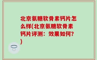 北京氨糖软骨素钙片怎么样(北京氨糖软骨素钙片评测：效果如何？)