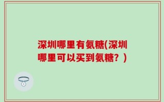 深圳哪里有氨糖(深圳哪里可以买到氨糖？)