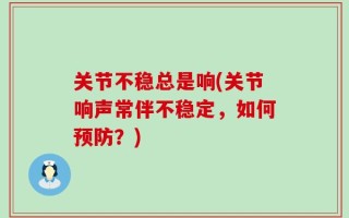 关节不稳总是响(关节响声常伴不稳定，如何预防？)