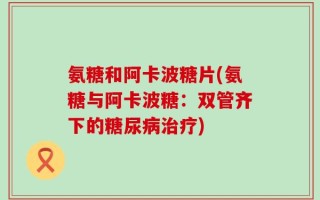氨糖和阿卡波糖片(氨糖与阿卡波糖：双管齐下的糖尿病治疗)