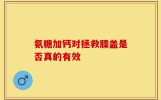 氨糖加钙对拯救膝盖是否真的有效