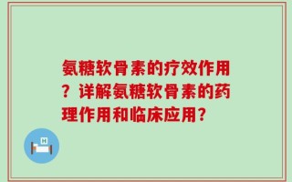 氨糖软骨素的疗效作用？详解氨糖软骨素的药理作用和临床应用？