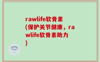 rawlife软骨素(保护关节健康，rawlife软骨素助力)