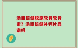汤臣倍健胶原软骨软骨素？汤臣倍健补钙片靠谱吗