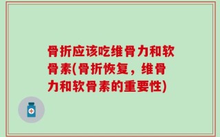 骨折应该吃维骨力和软骨素(骨折恢复，维骨力和软骨素的重要性)