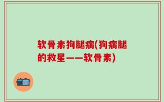 软骨素狗腿瘸(狗瘸腿的救星——软骨素)