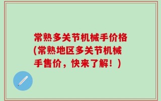 常熟多关节机械手价格(常熟地区多关节机械手售价，快来了解！)