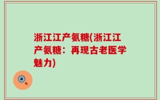 浙江江产氨糖(浙江江产氨糖：再现古老医学魅力)