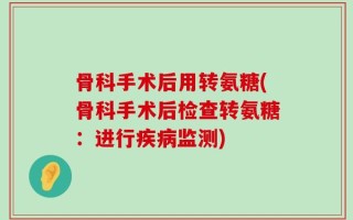 骨科手术后用转氨糖(骨科手术后检查转氨糖：进行疾病监测)