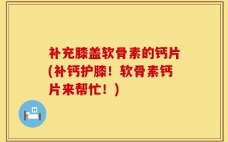 补充膝盖软骨素的钙片(补钙护膝！软骨素钙片来帮忙！)