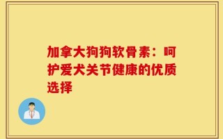 加拿大狗狗软骨素：呵护爱犬关节健康的优质选择