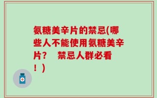 氨糖美辛片的禁忌(哪些人不能使用氨糖美辛片？  禁忌人群必看！)