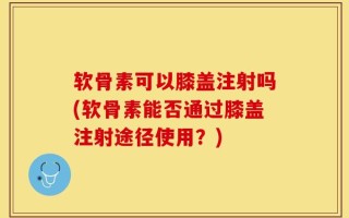 软骨素可以膝盖注射吗(软骨素能否通过膝盖注射途径使用？)