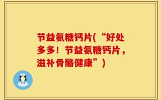 节益氨糖钙片(“好处多多！节益氨糖钙片，滋补骨骼健康”)