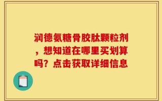 润德氨糖骨胶肽颗粒剂，想知道在哪里买划算吗？点击获取详细信息