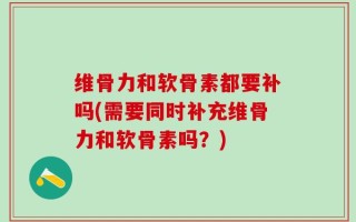 维骨力和软骨素都要补吗(需要同时补充维骨力和软骨素吗？)