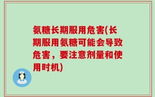 氨糖长期服用危害(长期服用氨糖可能会导致危害，要注意剂量和使用时机)