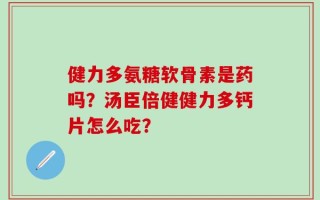 健力多氨糖软骨素是药吗？汤臣倍健健力多钙片怎么吃？