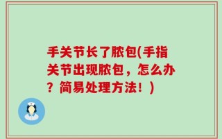 手关节长了脓包(手指关节出现脓包，怎么办？简易处理方法！)