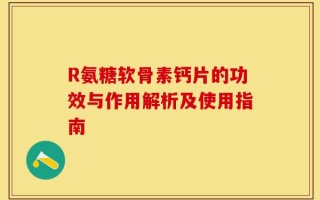 R氨糖软骨素钙片的功效与作用解析及使用指南