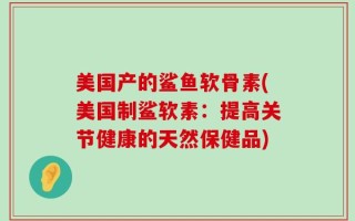 美国产的鲨鱼软骨素(美国制鲨软素：提高关节健康的天然保健品)