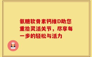 氨糖软骨素钙维D助您重拾灵活关节，尽享每一步的轻松与活力