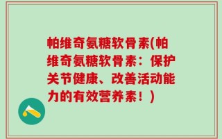 帕维奇氨糖软骨素(帕维奇氨糖软骨素：保护关节健康、改善活动能力的有效营养素！)