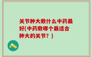 关节肿大敷什么中药最好(中药敷哪个最适合肿大的关节？)