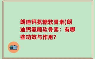 朗迪钙氨糖软骨素(朗迪钙氨糖软骨素：有哪些功效与作用？