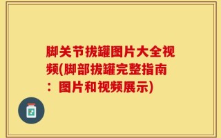 脚关节拔罐图片大全视频(脚部拔罐完整指南：图片和视频展示)