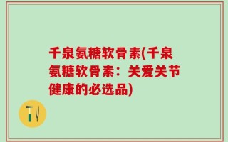 千泉氨糖软骨素(千泉氨糖软骨素：关爱关节健康的必选品)
