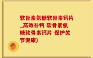 软骨素氨糖软骨素钙片_高效补钙 软骨素氨糖软骨素钙片 保护关节健康)
