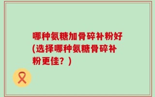 哪种氨糖加骨碎补粉好(选择哪种氨糖骨碎补粉更佳？)