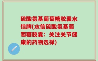 硫酸氨基葡萄糖胶囊水信牌(水信硫酸氨基葡萄糖胶囊：关注关节健康的药物选择)