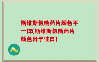 斯维斯氨糖药片颜色不一样(斯维斯氨糖药片颜色异于往日)