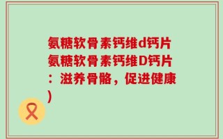 氨糖软骨素钙维d钙片氨糖软骨素钙维D钙片：滋养骨骼，促进健康)