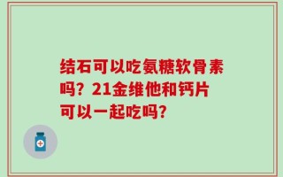 结石可以吃氨糖软骨素吗？21金维他和钙片可以一起吃吗？