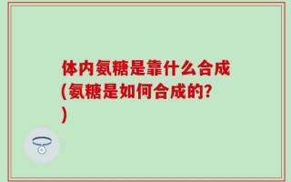 体内氨糖是靠什么合成(氨糖是如何合成的？)