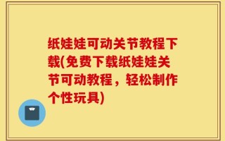 纸娃娃可动关节教程下载(免费下载纸娃娃关节可动教程，轻松制作个性玩具)