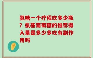 氨糖一个疗程吃多少瓶？氨基葡萄糖的推荐摄入量是多少多吃有副作用吗