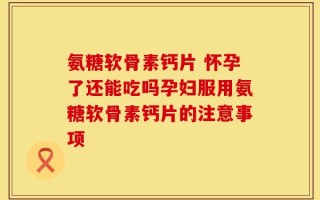 氨糖软骨素钙片 怀孕了还能吃吗孕妇服用氨糖软骨素钙片的注意事项