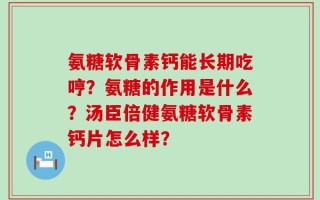 氨糖软骨素钙能长期吃哼？氨糖的作用是什么？汤臣倍健氨糖软骨素钙片怎么样？