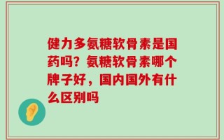 健力多氨糖软骨素是国药吗？氨糖软骨素哪个牌子好，国内国外有什么区别吗