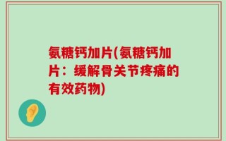 氨糖钙加片(氨糖钙加片：缓解骨关节疼痛的有效药物)
