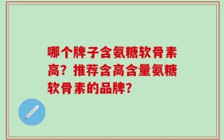 哪个牌子含氨糖软骨素高？推荐含高含量氨糖软骨素的品牌？