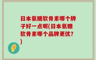 日本氨糖软骨素哪个牌子好一点呢(日本氨糖软骨素哪个品牌更优？)