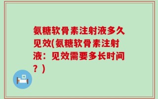 氨糖软骨素注射液多久见效(氨糖软骨素注射液：见效需要多长时间？)